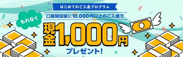 はじめてのご入金プログラム　口座開設後に10,000円以上のご入金で現金1,000円プレゼント！