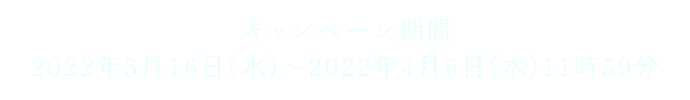 キャンペーン期間 2022年3月16日(水)〜2022年4月6日(水)11時59分