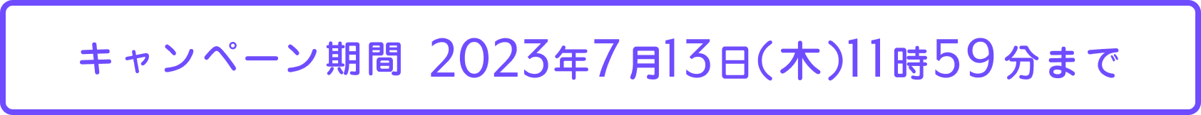 キャンペーン期間 2023年7月13日（木）11時59分まで