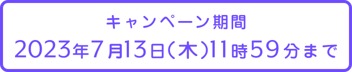 キャンペーン期間 2023年7月13日（木）11時59分まで