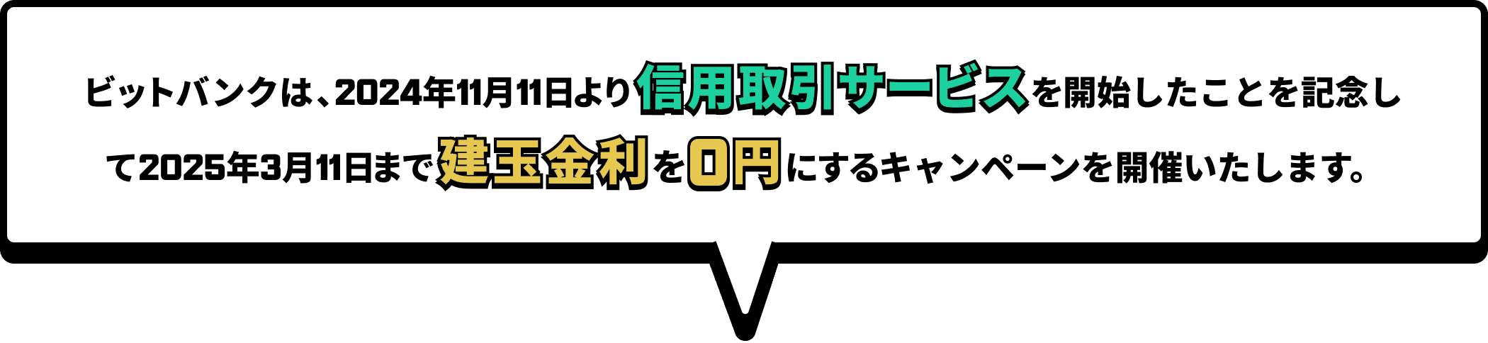 ビットバンクは、2024年11月11日より信用取引サービスを開始したことを記念して2025年3月11日まで建玉金利を0円にするキャンペーンを開催いたします。